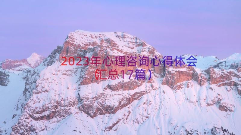 2023年心理咨询心得体会（汇总17篇）