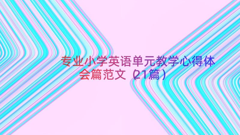 专业小学英语单元教学心得体会篇范文（21篇）