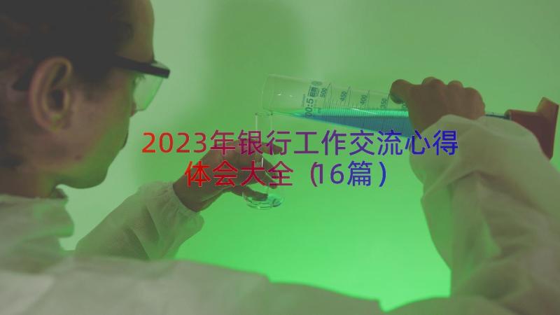 2023年银行工作交流心得体会大全（16篇）