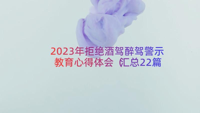 2023年拒绝酒驾醉驾警示教育心得体会（汇总22篇）