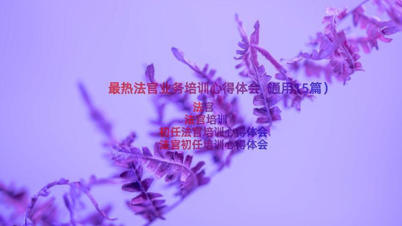 最热法官业务培训心得体会（通用15篇）