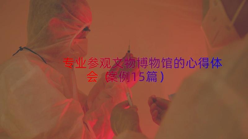 专业参观文物博物馆的心得体会（案例15篇）