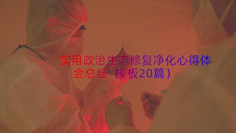 实用政治生态修复净化心得体会总结（模板20篇）