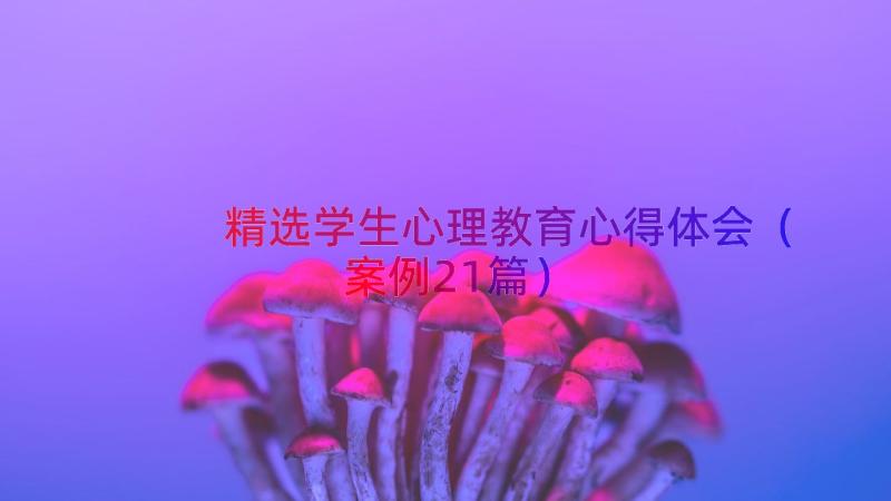 精选学生心理教育心得体会（案例21篇）