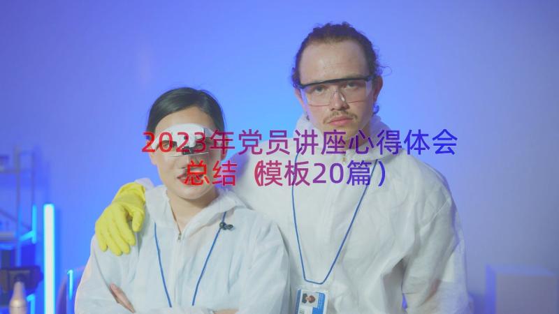 2023年党员讲座心得体会总结（模板20篇）