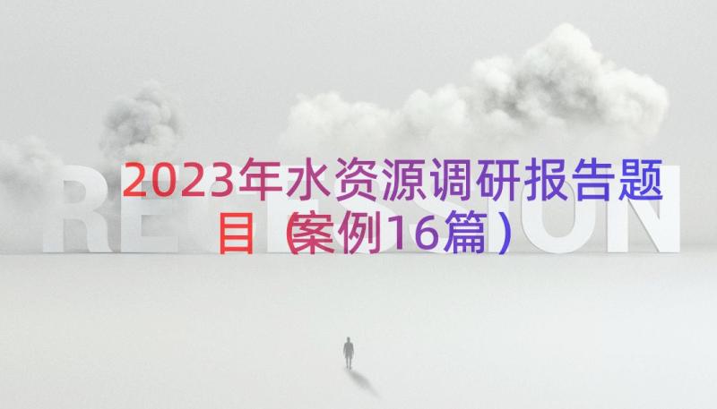 2023年水资源调研报告题目（案例16篇）