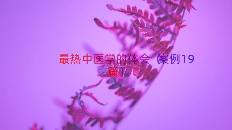 最热中医学的体会（案例19篇）