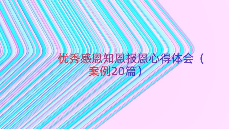 优秀感恩知恩报恩心得体会（案例20篇）