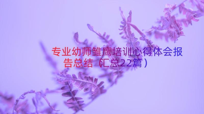 专业幼师雏鹰培训心得体会报告总结（汇总22篇）