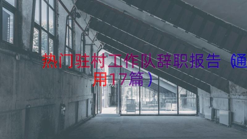 热门驻村工作队辞职报告（通用17篇）