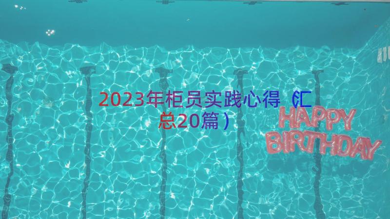 2023年柜员实践心得（汇总20篇）