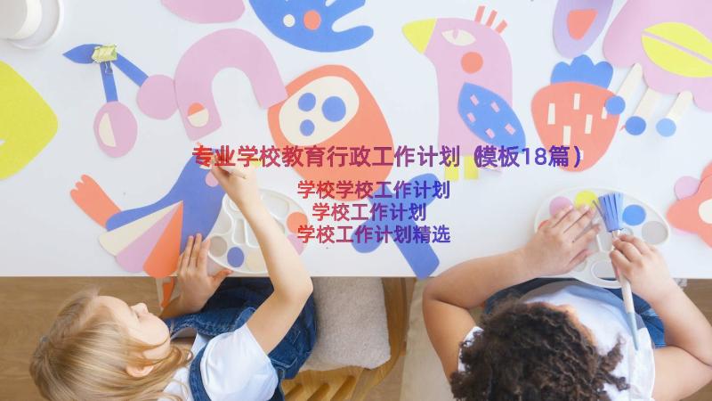 专业学校教育行政工作计划（模板18篇）