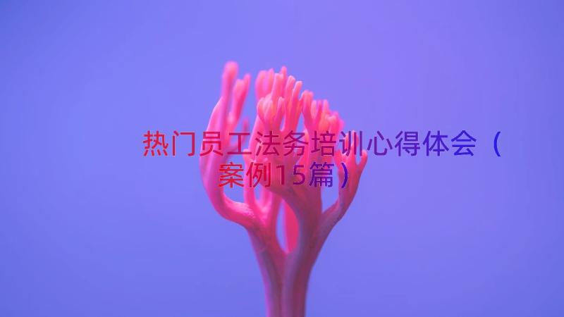 热门员工法务培训心得体会（案例15篇）