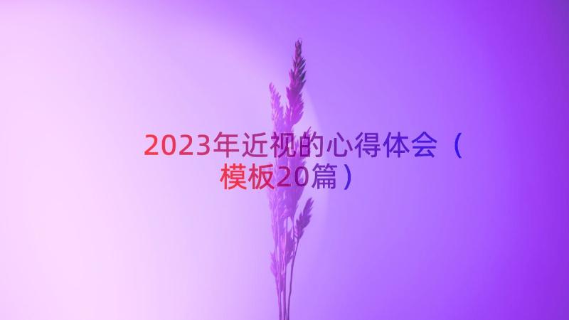 2023年近视的心得体会（模板20篇）