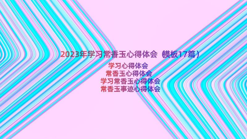 2023年学习常香玉心得体会（模板17篇）