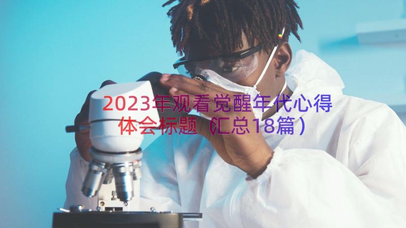 2023年观看觉醒年代心得体会标题（汇总18篇）