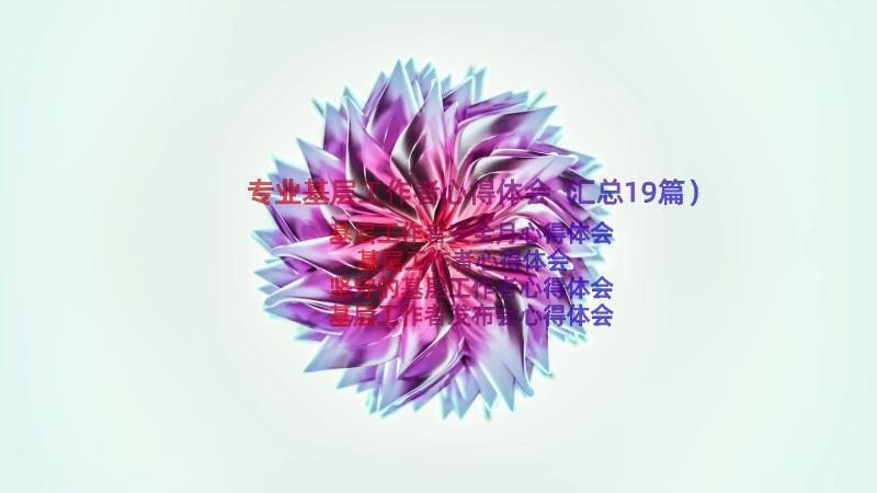 专业基层工作者心得体会（汇总19篇）