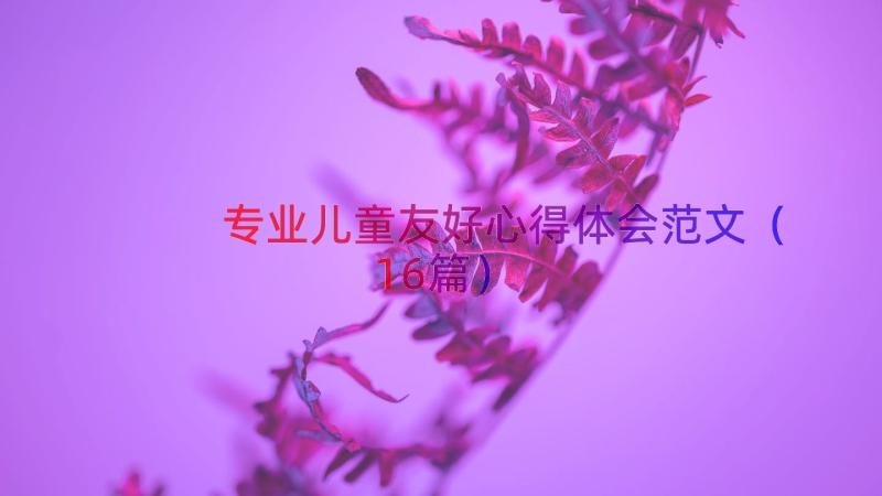 专业儿童友好心得体会范文（16篇）