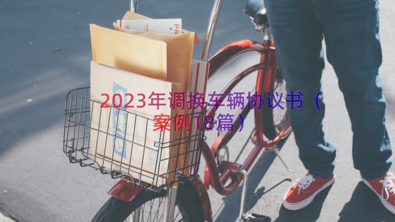 2023年调换车辆协议书（案例18篇）