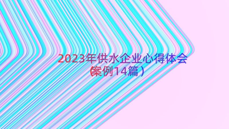 2023年供水企业心得体会（案例14篇）