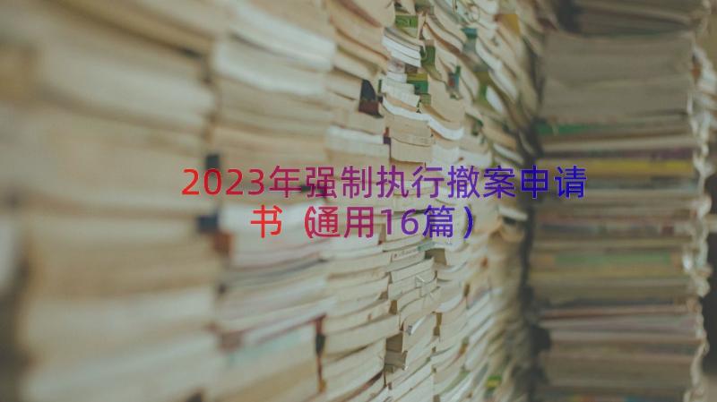 2023年强制执行撤案申请书（通用16篇）