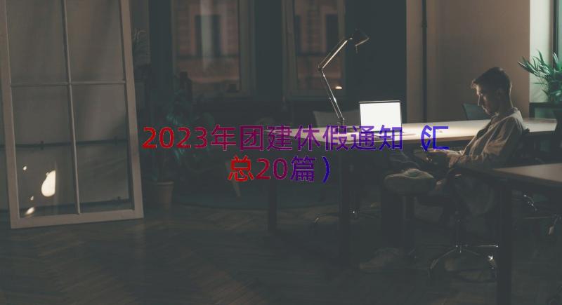 2023年团建休假通知（汇总20篇）