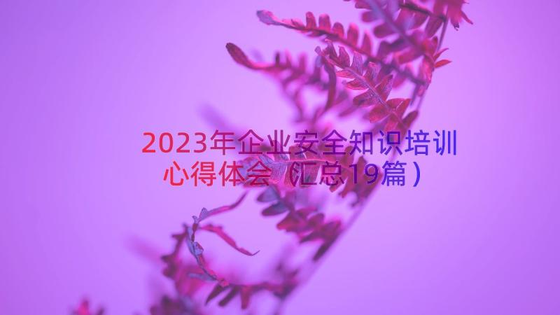 2023年企业安全知识培训心得体会（汇总19篇）