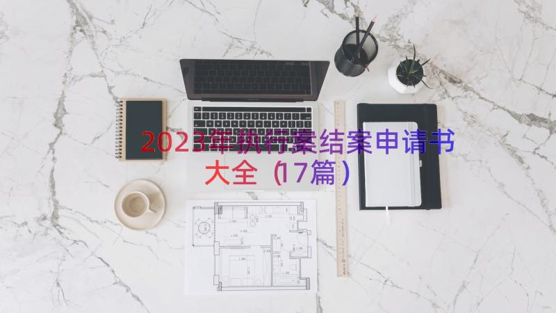 2023年执行案结案申请书大全（17篇）