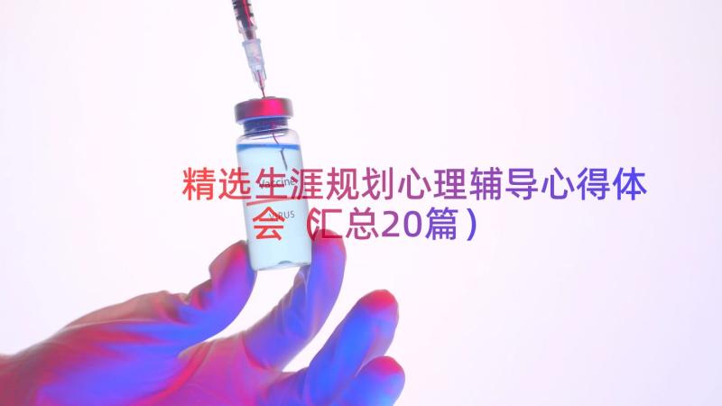 精选生涯规划心理辅导心得体会（汇总20篇）