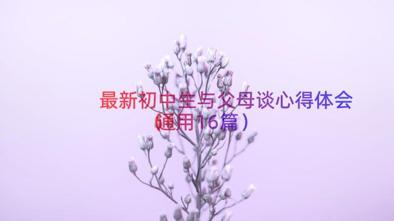 最新初中生与父母谈心得体会（通用16篇）