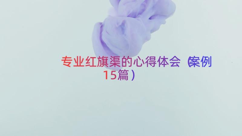 专业红旗渠的心得体会（案例15篇）