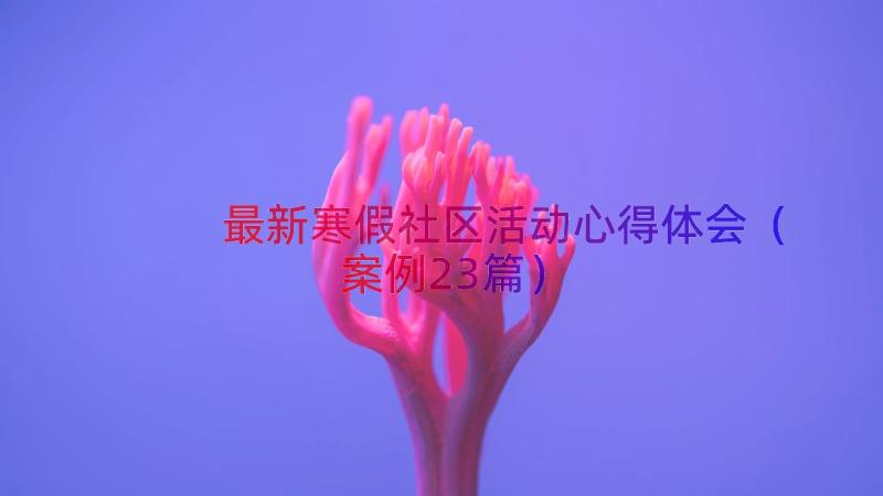 最新寒假社区活动心得体会（案例23篇）