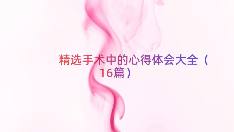 精选手术中的心得体会大全（16篇）