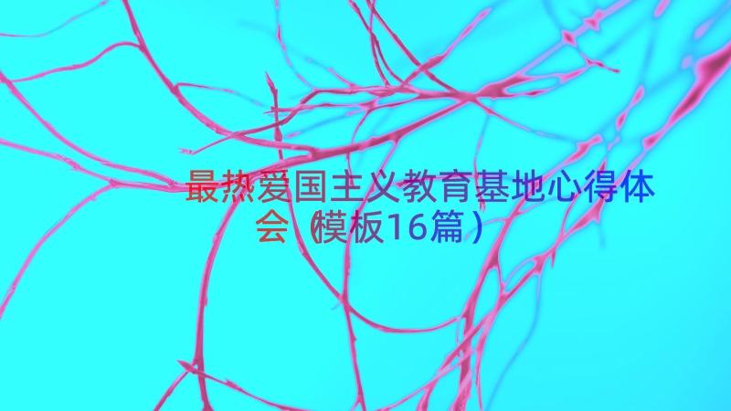 最热爱国主义教育基地心得体会（模板16篇）