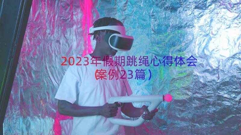 2023年假期跳绳心得体会（案例23篇）