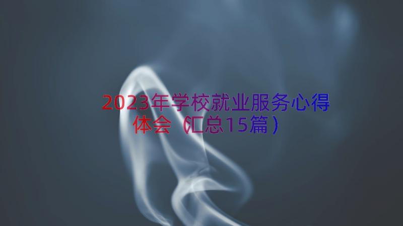 2023年学校就业服务心得体会（汇总15篇）