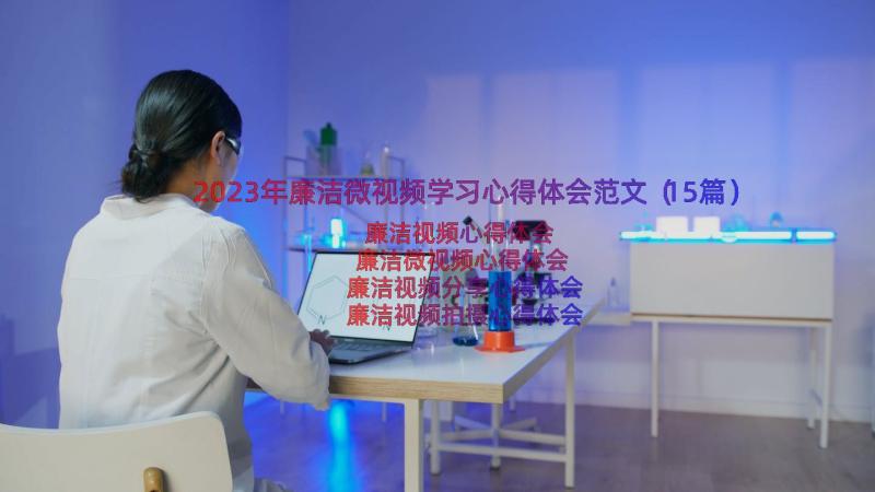 2023年廉洁微视频学习心得体会范文（15篇）