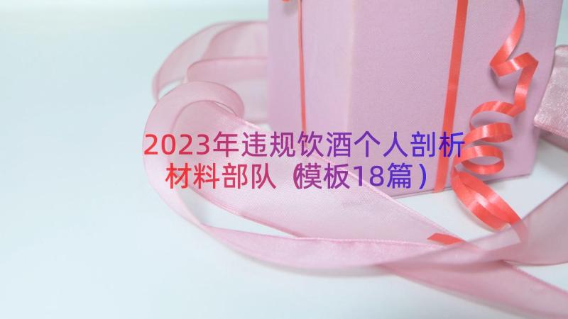 2023年违规饮酒个人剖析材料部队（模板18篇）