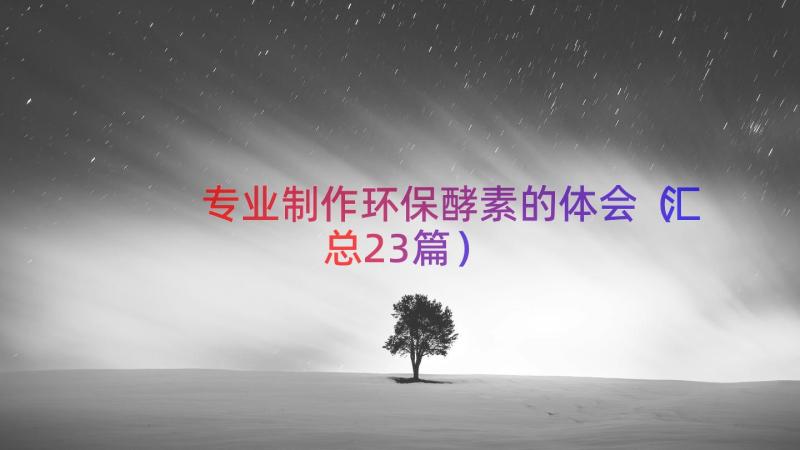 专业制作环保酵素的体会（汇总23篇）