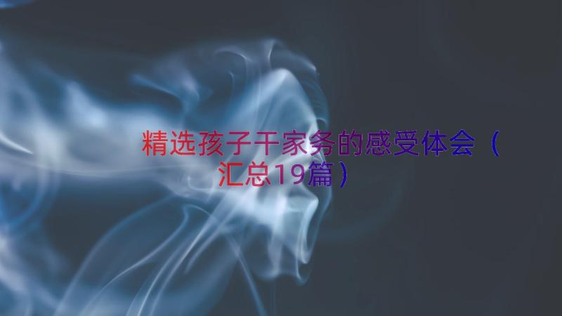 精选孩子干家务的感受体会（汇总19篇）