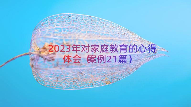 2023年对家庭教育的心得体会（案例21篇）