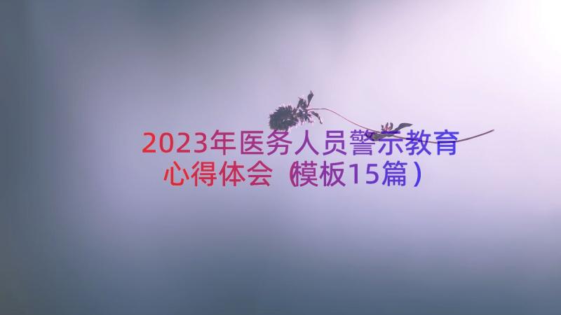 2023年医务人员警示教育心得体会（模板15篇）