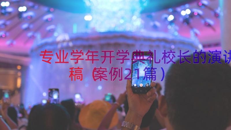 专业学年开学典礼校长的演讲稿（案例21篇）