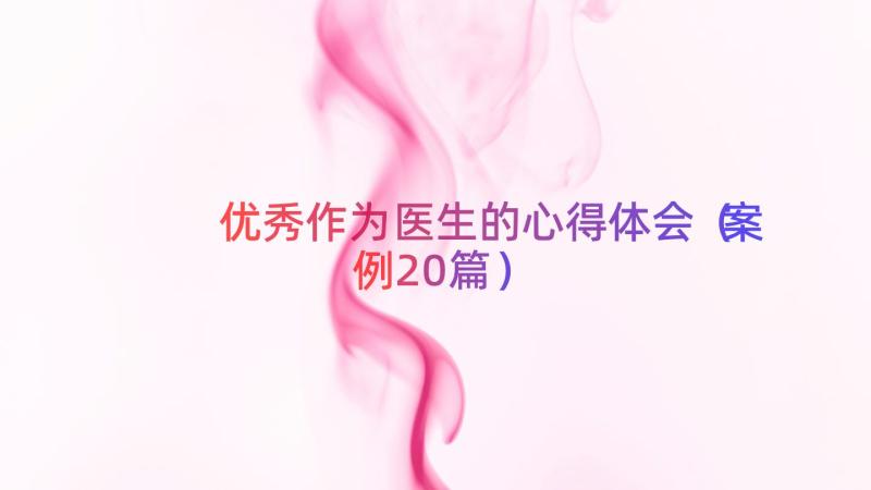 优秀作为医生的心得体会（案例20篇）