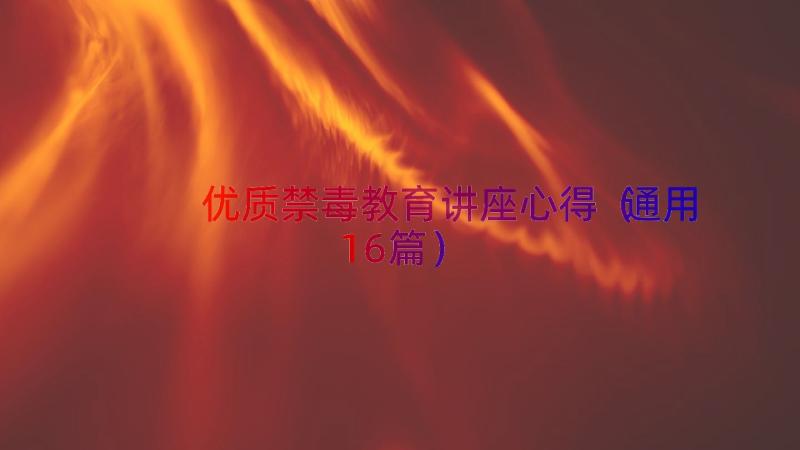 优质禁毒教育讲座心得（通用16篇）