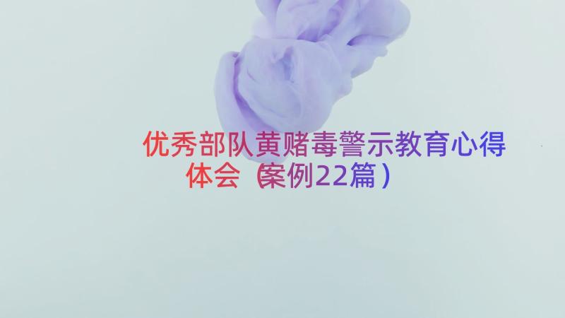 优秀部队黄赌毒警示教育心得体会（案例22篇）