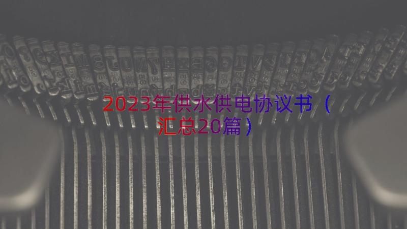 2023年供水供电协议书（汇总20篇）