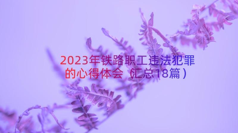 2023年铁路职工违法犯罪的心得体会（汇总18篇）