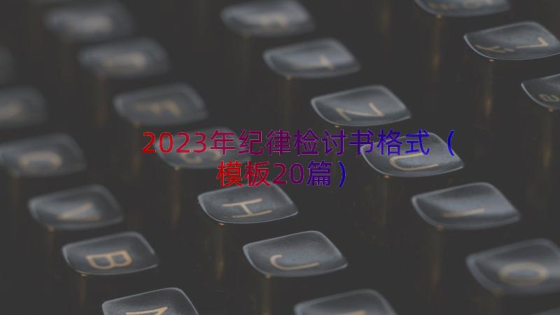 2023年纪律检讨书格式（模板20篇）