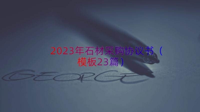 2023年石材采购协议书（模板23篇）